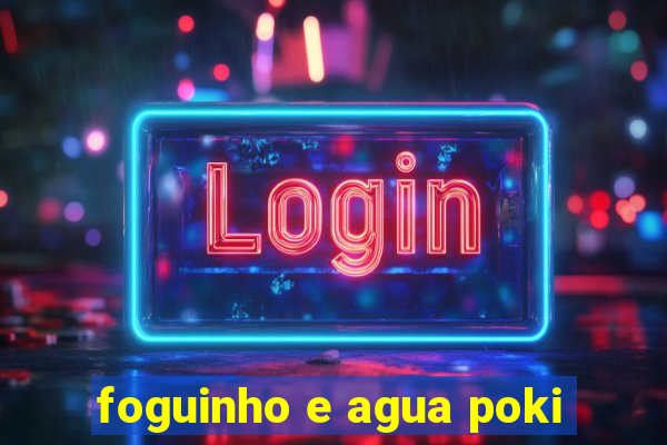 foguinho e agua poki